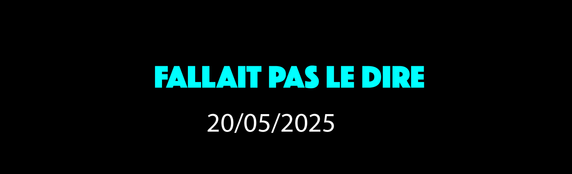 FALLAIT PAS LE DIRE - 20/05/2025